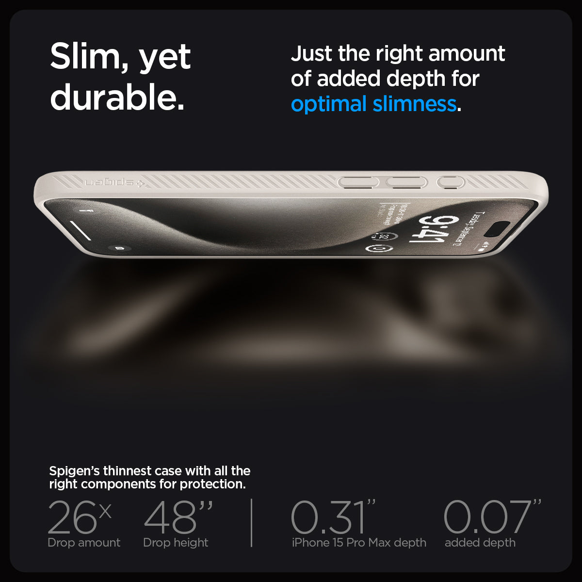 ACS07212 - iPhone 15 Pro Max Case Liquid Air in Natural Titanium showing the slim, yet durable. Just the right amount of added depth for optimal slimness. Spigen's thinnest case with all the right components for protection. 26x drop amount, 48" drop height | 0.31" iPhone 16 Pro Max depth, 0.07" added depth